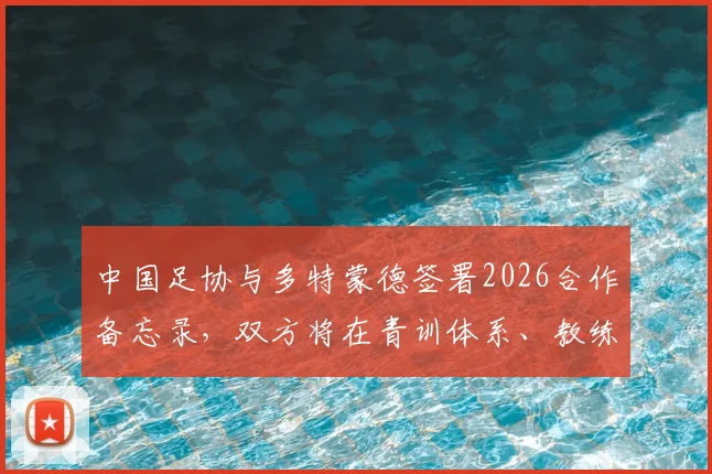 中国足协与多特蒙德签署2026合作备忘录，双方将在青训体系、教练培训和人才交流方面开展深度合作，这对中国青少年足球发展意味着什么