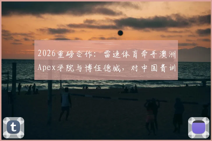 2026重磅合作：雷速体育牵手澳洲Apex学院与博伍德城，对中国青训学员意味着什么？附入学条件与前景解析