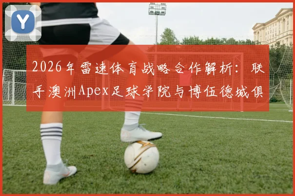 2026年雷速体育战略合作解析:联手澳洲Apex足球学院与博伍德城俱乐部,对国内青训有何借鉴?
