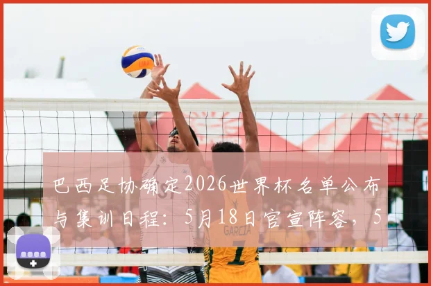 巴西足协确定2026世界杯名单公布与集训日程：5月18日官宣阵容，5月25日开启备战