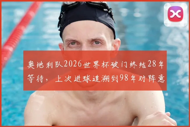 奥地利队2026世界杯破门终结28年等待,上次进球追溯到98年对阵意大利队