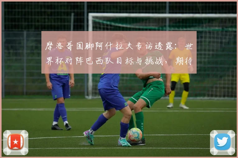 摩洛哥国脚阿什拉夫专访透露：世界杯对阵巴西队目标与挑战，期待和内马尔赛场对决