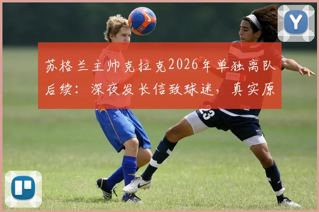 苏格兰主帅克拉克2026年单独离队后续：深夜发长信致球迷，真实原因引多方猜测