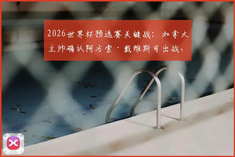 2026世界杯预选赛关键战:加拿大主帅确认阿方索·戴维斯可出战,对决卡塔尔成出线生死战