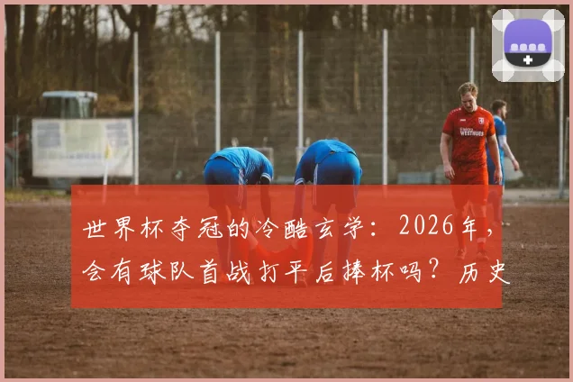 世界杯夺冠的冷酷玄学:2026年,会有球队首战打平后捧杯吗?历史数据揭示真相