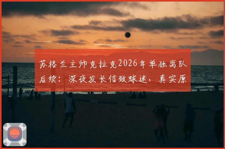 苏格兰主帅克拉克2026年单独离队后续:深夜发长信致球迷,真实原因引多方猜测