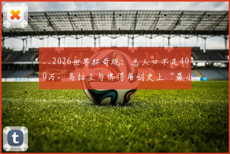 __2026世界杯奇观：总人口不足400万，乌拉圭与佛得角创史上“最小”对决，小国足球生存指南__