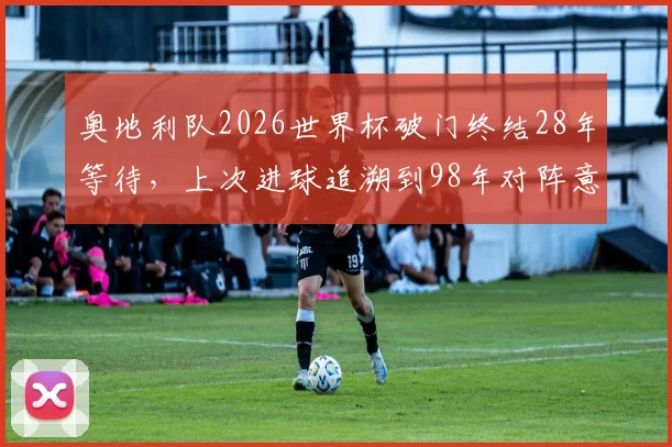 奥地利队2026世界杯破门终结28年等待，上次进球追溯到98年对阵意大利队