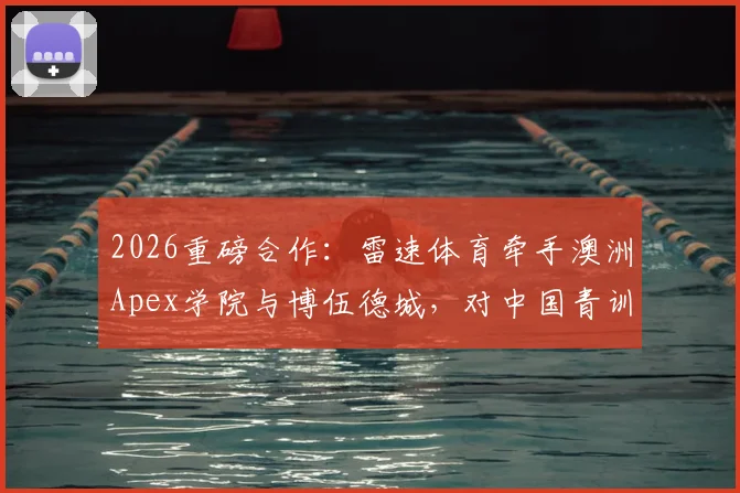 2026重磅合作:雷速体育牵手澳洲Apex学院与博伍德城,对中国青训学员意味着什么?附入学条件与前景解析