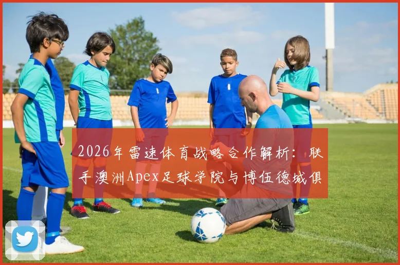 2026年雷速体育战略合作解析：联手澳洲Apex足球学院与博伍德城俱乐部，对国内青训有何借鉴？