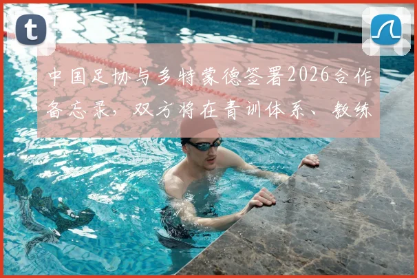 中国足协与多特蒙德签署2026合作备忘录，双方将在青训体系、教练培训和人才交流方面开展深度合作，这对中国青少年足球发展意味着什么