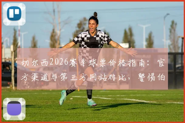 切尔西2026赛季球票价格指南:官方渠道与第三方网站对比,警惕伯利旗下平台1700镑天价票