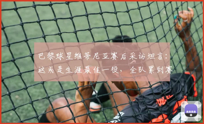 巴黎球星维蒂尼亚赛后采访坦言:这或是生涯最佳一役,全队累到赛后无人言语