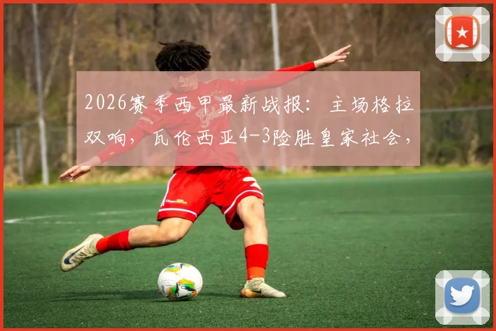 2026赛季西甲最新战报：主场格拉双响，瓦伦西亚4-3险胜皇家社会，精彩进球集锦回顾