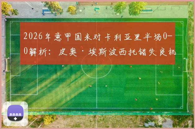 2026年意甲国米对卡利亚里半场0-0解析:皮奥·埃斯波西托错失良机,半场技术统计与关键球员分析