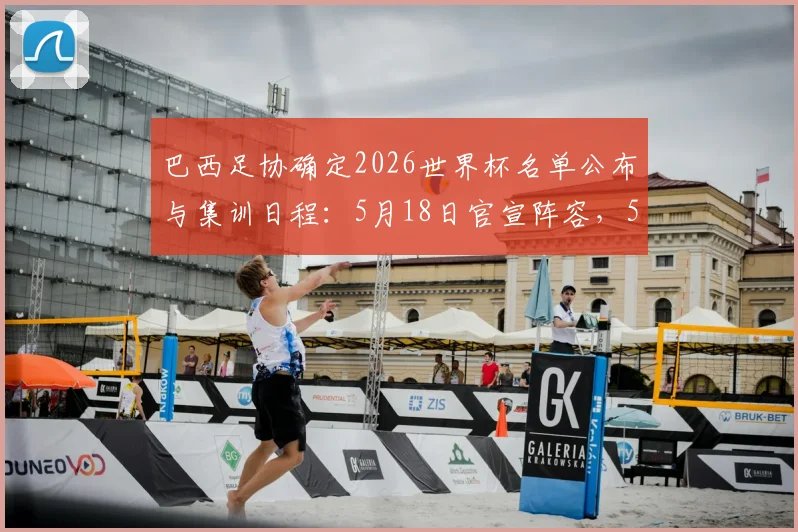 巴西足协确定2026世界杯名单公布与集训日程：5月18日官宣阵容，5月25日开启备战