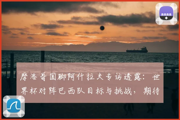 摩洛哥国脚阿什拉夫专访透露：世界杯对阵巴西队目标与挑战，期待和内马尔赛场对决
