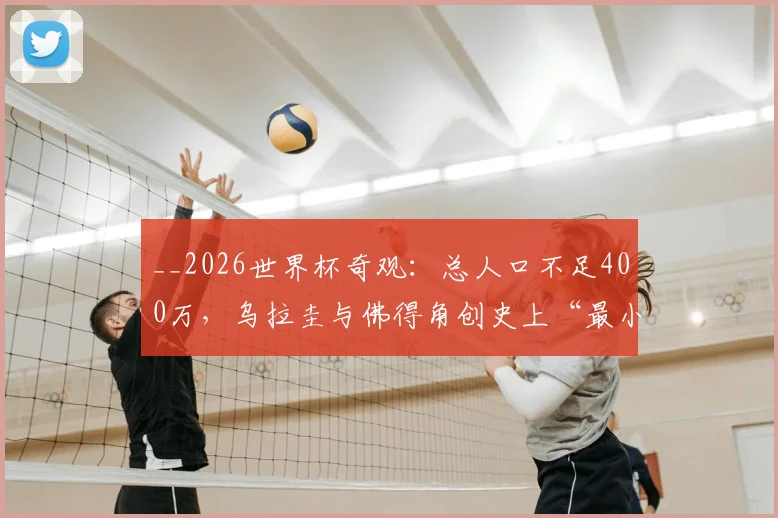 __2026世界杯奇观:总人口不足400万,乌拉圭与佛得角创史上“最小”对决,小国足球生存指南__