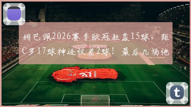 姆巴佩2026赛季欧冠狂轰15球，距C罗17球神迹仅差2球！最后几场他能打破历史记录吗？附欧冠单赛季进球榜深度解析