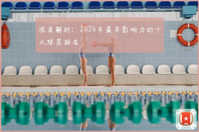深度解析:2026年最具影响力的十大球星排名