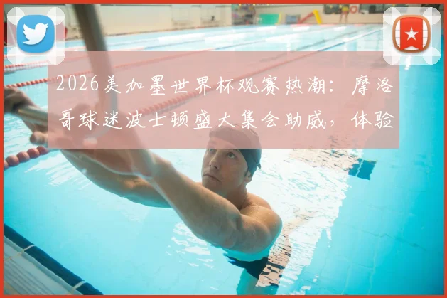 2026美加墨世界杯观赛热潮：摩洛哥球迷波士顿盛大集会助威，体验纯粹足球狂欢指南
